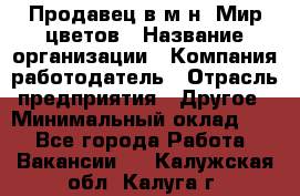 Продавец в м-н "Мир цветов › Название организации ­ Компания-работодатель › Отрасль предприятия ­ Другое › Минимальный оклад ­ 1 - Все города Работа » Вакансии   . Калужская обл.,Калуга г.